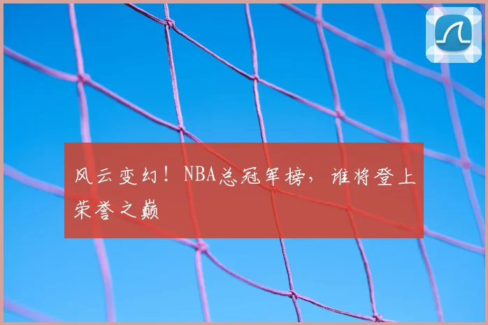 风云变幻！NBA总冠军榜，谁将登上荣誉之巅