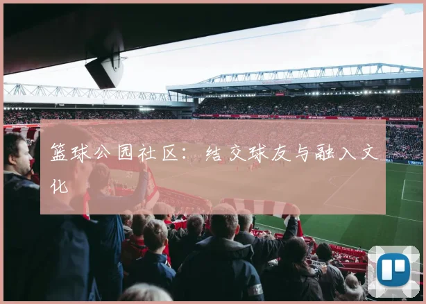 篮球公园社区：结交球友与融入文化