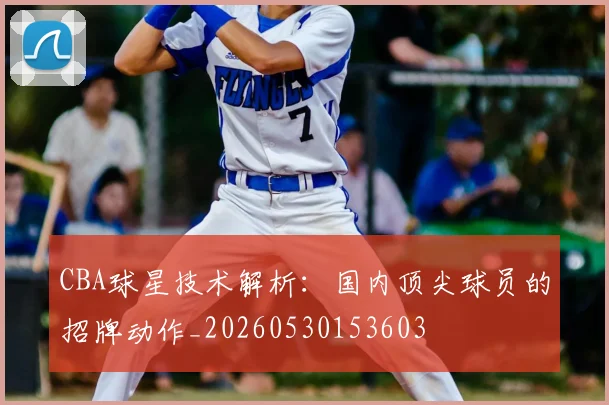 CBA球星技术解析：国内顶尖球员的招牌动作_20260530153603