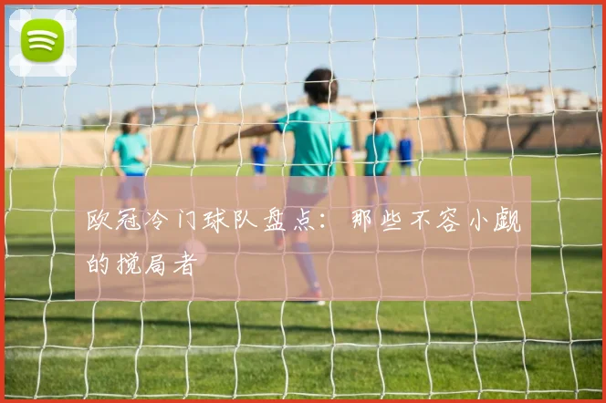 欧冠冷门球队盘点：那些不容小觑的搅局者