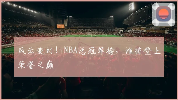 风云变幻！NBA总冠军榜，谁将登上荣誉之巅