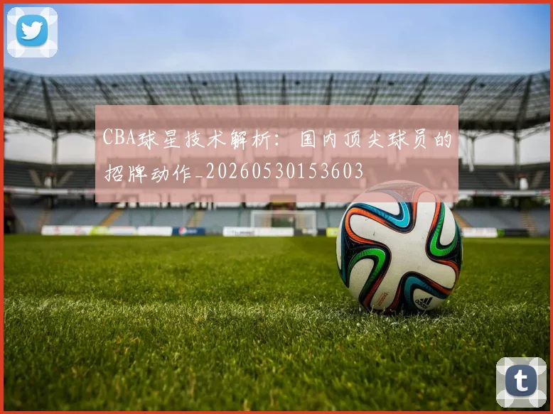 CBA球星技术解析：国内顶尖球员的招牌动作_20260530153603