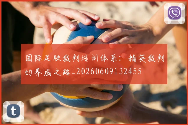 国际足联裁判培训体系：精英裁判的养成之路_20260609132455