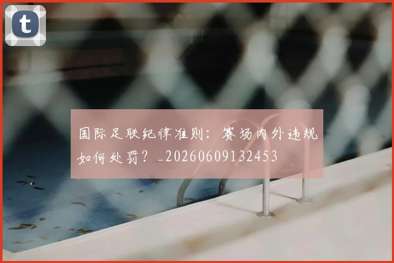 国际足联纪律准则：赛场内外违规如何处罚？_20260609132453