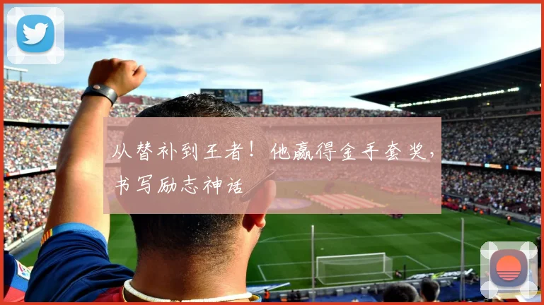 从替补到王者！他赢得金手套奖，书写励志神话