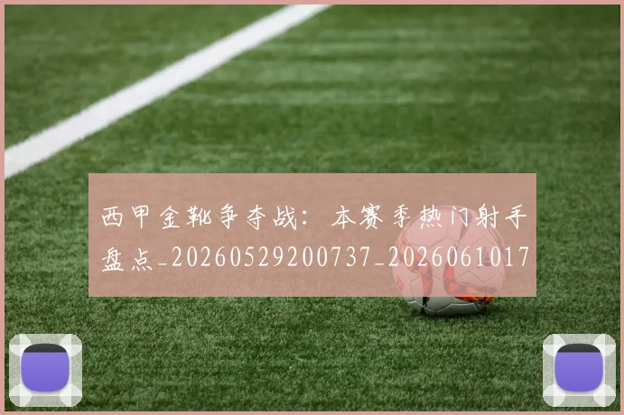 西甲金靴争夺战：本赛季热门射手盘点_20260529200737_20260610170245
