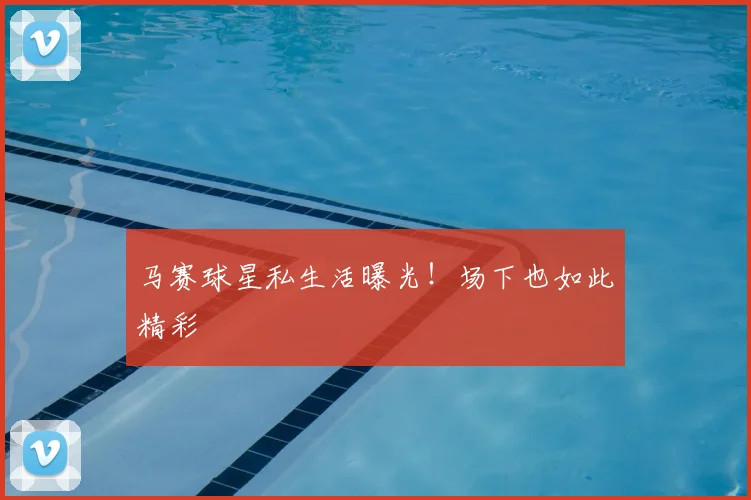 马赛球星私生活曝光！场下也如此精彩