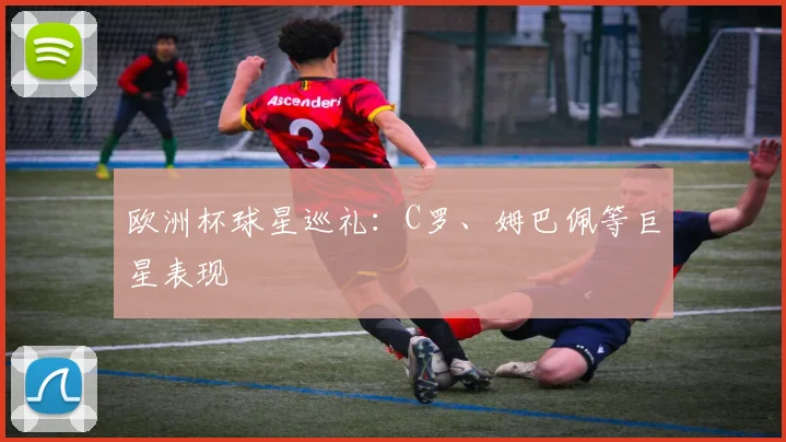 欧洲杯球星巡礼：C罗、姆巴佩等巨星表现